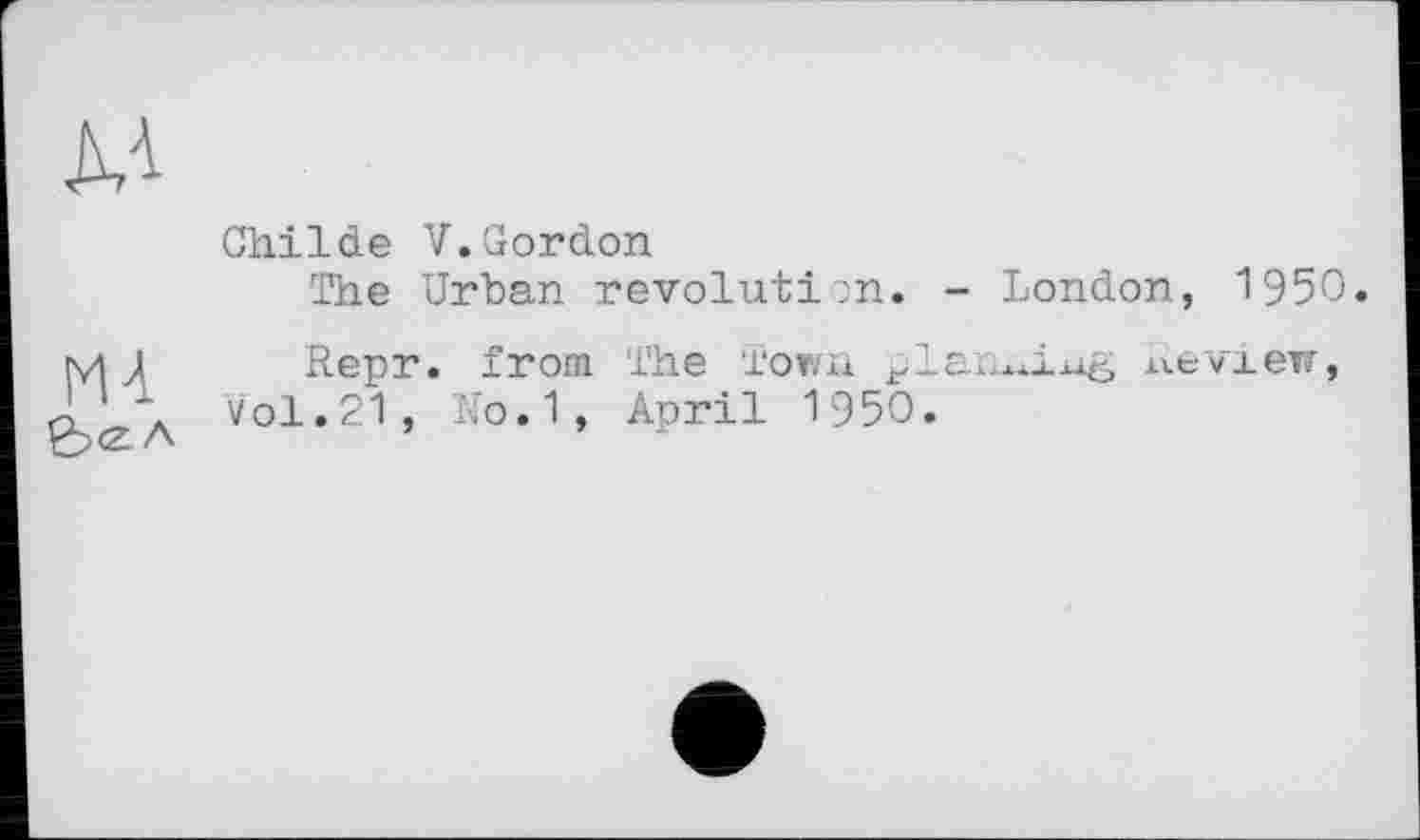 ﻿дл
Childe V.Gordon
The Urban revolution. - London, 1950.
MA
Repr. from The Town pi Vol.21, Ko.1, April 1950.